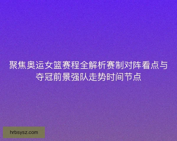 聚焦奥运女篮赛程全解析赛制对阵看点与夺冠前景强队走势时间节点