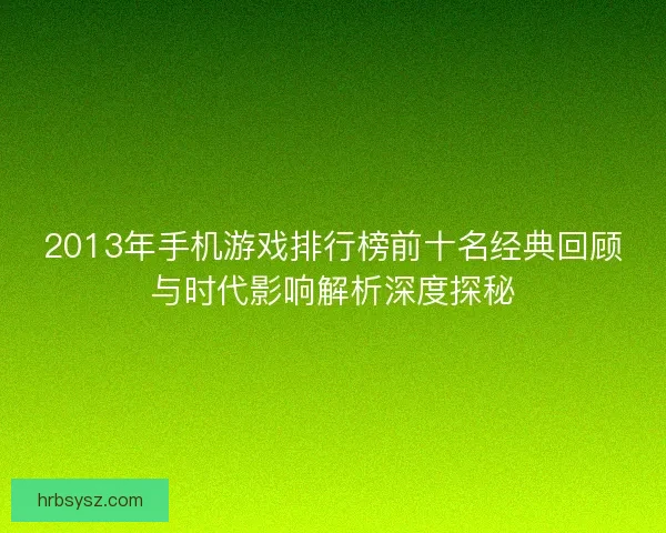 2013年手机游戏排行榜前十名经典回顾与时代影响解析深度探秘