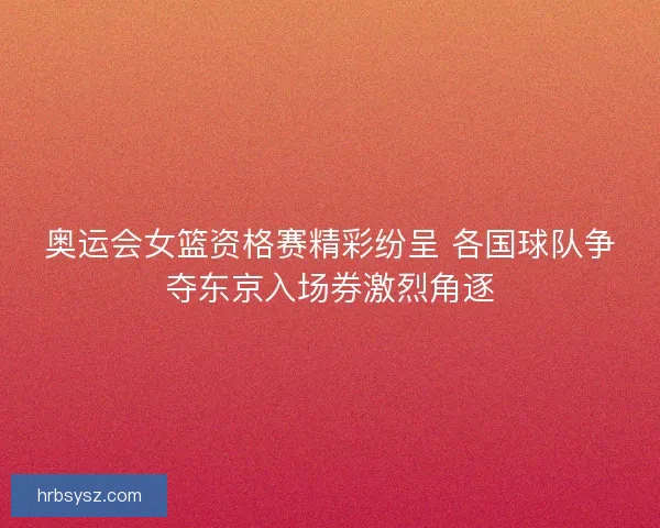 奥运会女篮资格赛精彩纷呈 各国球队争夺东京入场券激烈角逐